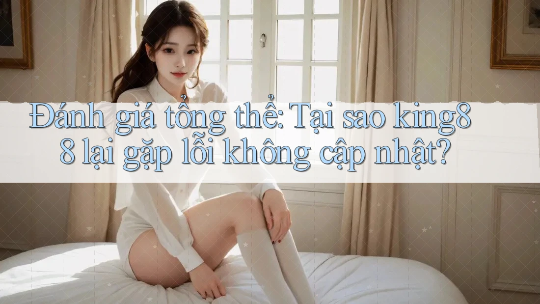 Đánh giá tổng thể: Tại sao king88 lại gặp lỗi không cập nhật?