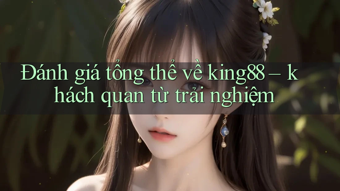 Đánh giá tổng thể về king88 – khách quan từ trải nghiệm
