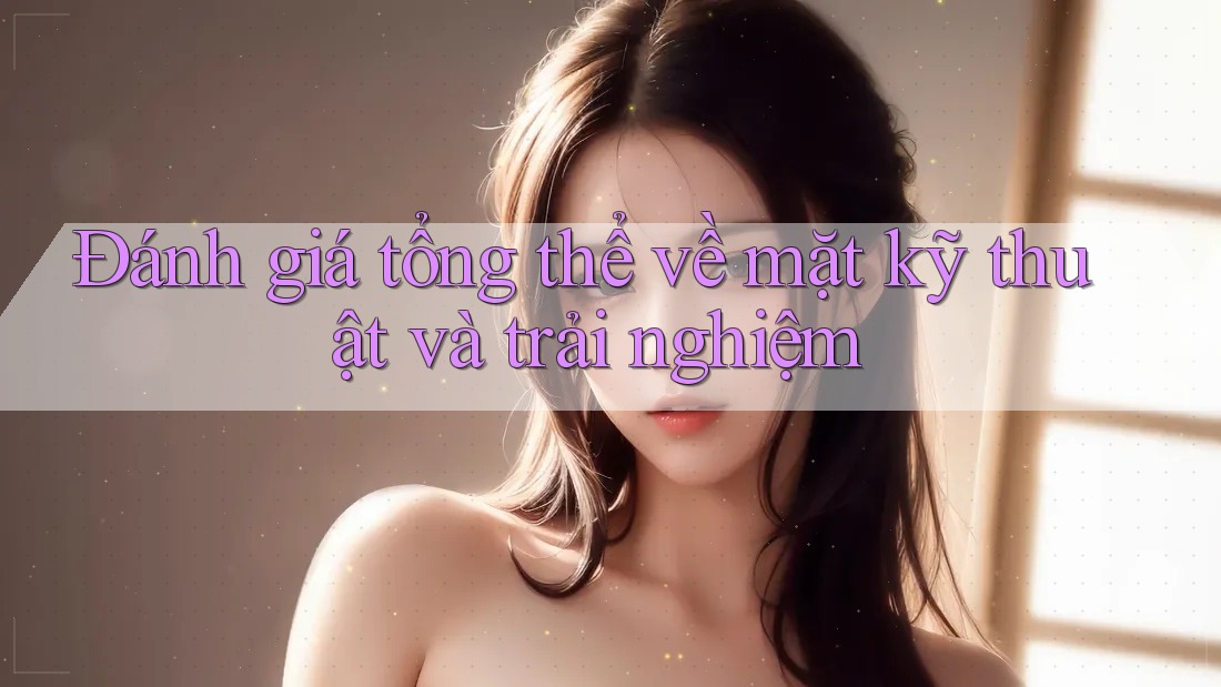 Đánh giá tổng thể về mặt kỹ thuật và trải nghiệm