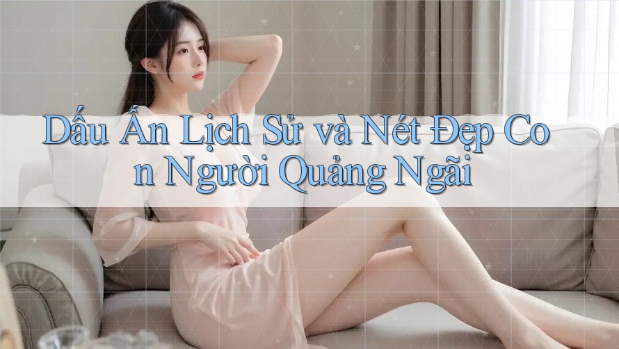 Dấu Ấn Lịch Sử và Nét Đẹp Con Người Quảng Ngãi