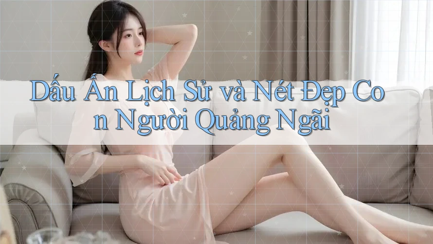 Dấu Ấn Lịch Sử và Nét Đẹp Con Người Quảng Ngãi