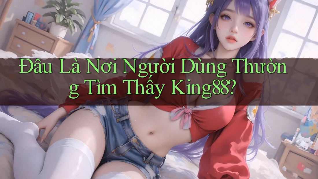 Đâu Là Nơi Người Dùng Thường Tìm Thấy King88?
