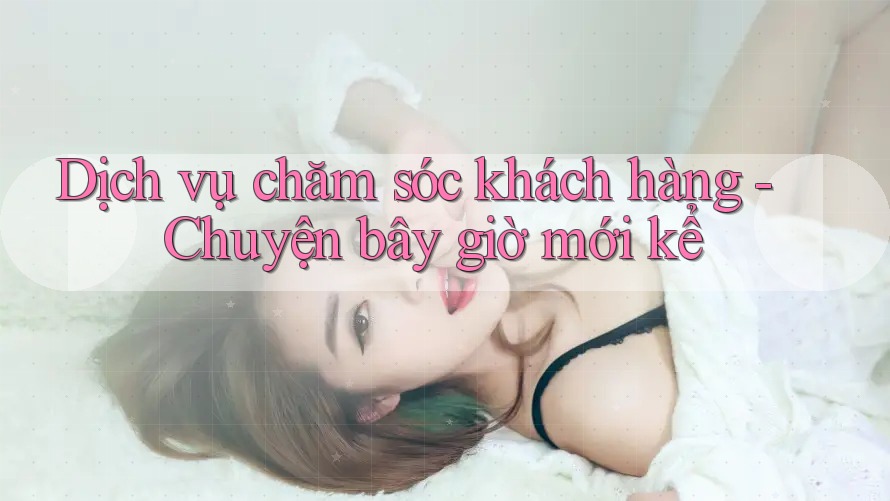 Dịch vụ chăm sóc khách hàng - Chuyện bây giờ mới kể