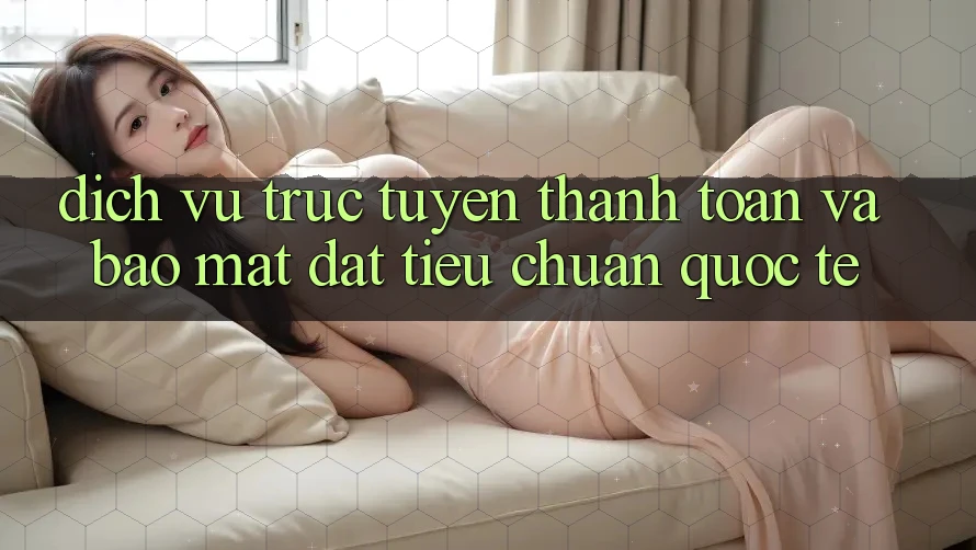 Dịch vụ trực tuyến Thanh toán Và Bảo Mật Đạt Tiêu Chuẩn Quốc Tế