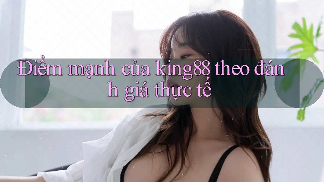 Điểm mạnh của king88 theo đánh giá thực tế