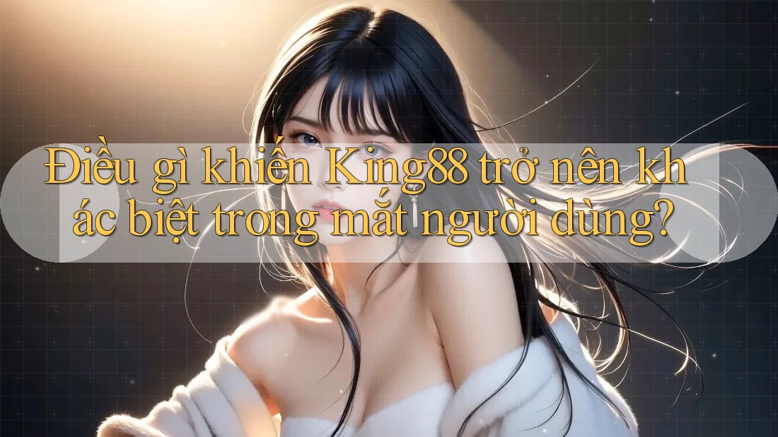 Điều gì khiến King88 trở nên khác biệt trong mắt người dùng?