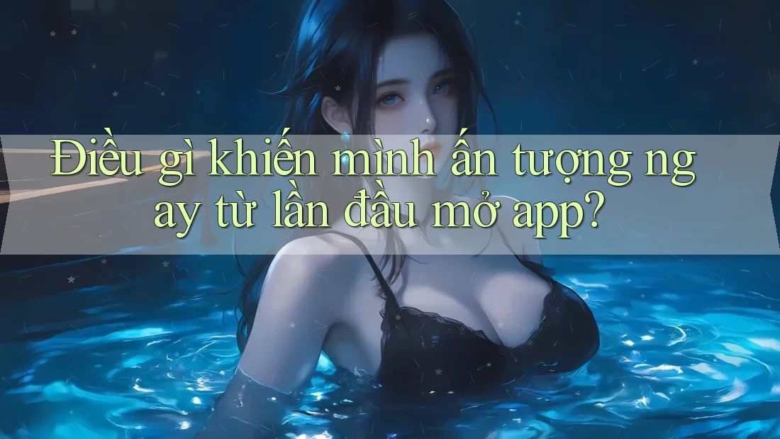 Điều gì khiến mình ấn tượng ngay từ lần đầu mở app?
