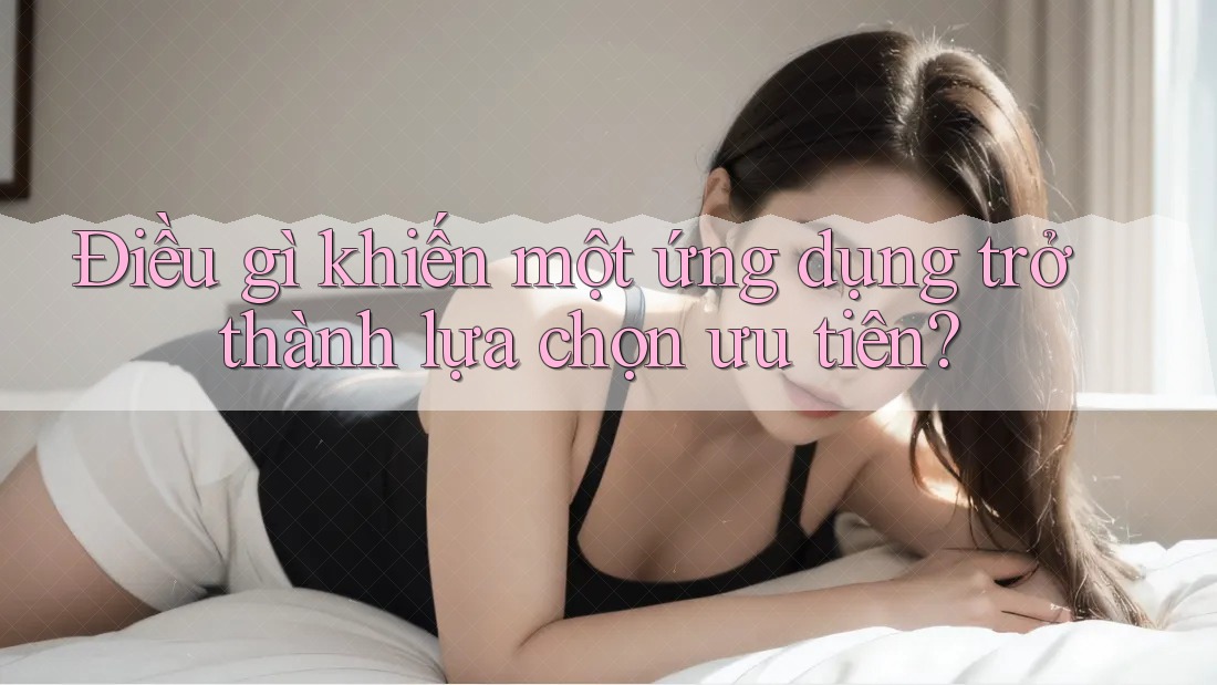 Điều gì khiến một ứng dụng trở thành lựa chọn ưu tiên?