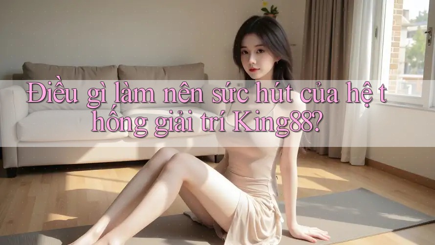 Điều gì làm nên sức hút của hệ thống giải trí King88?