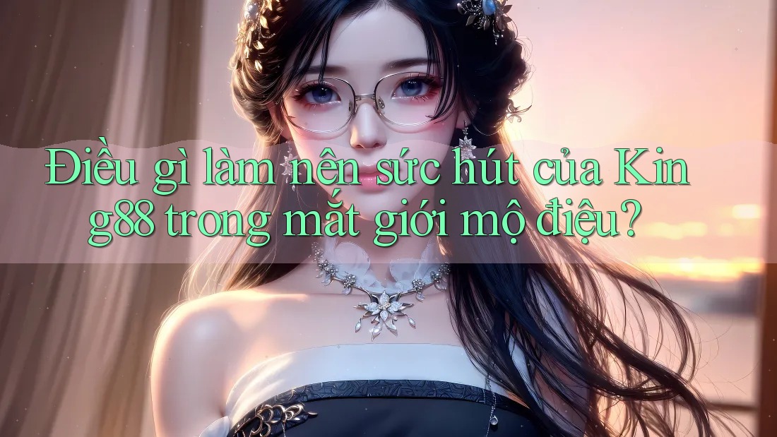 Điều gì làm nên sức hút của King88 trong mắt giới mộ điệu?