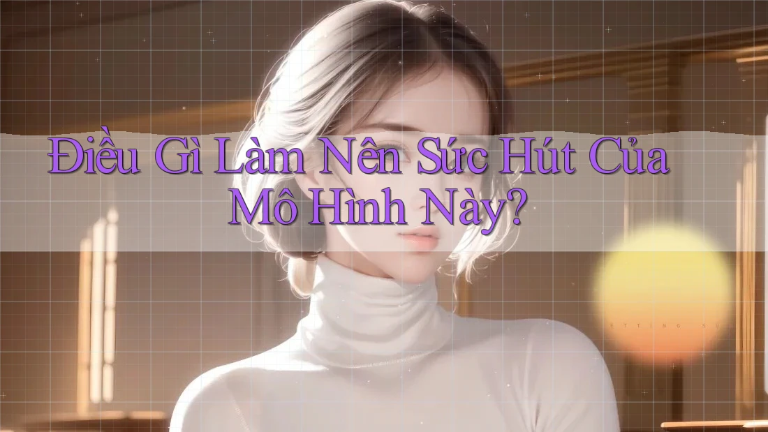 Điều Gì Làm Nên Sức Hút Của Mô Hình Này?