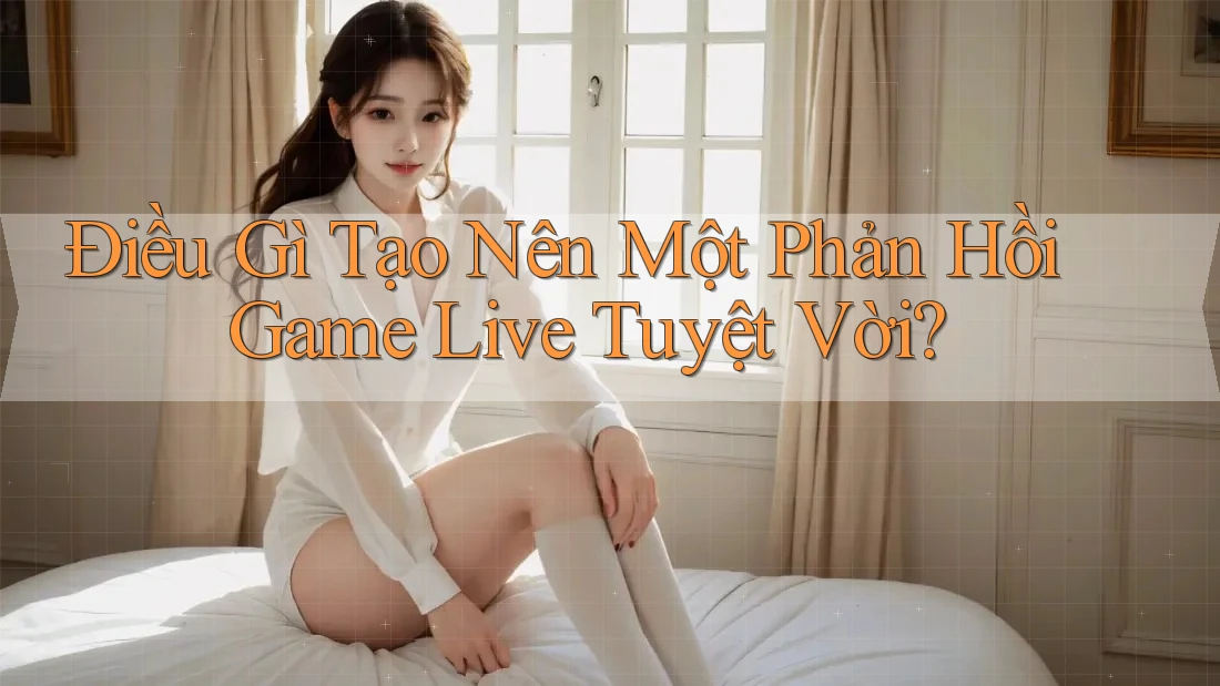 Điều Gì Tạo Nên Một Phản Hồi Game Live Tuyệt Vời?