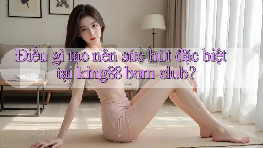 Điều gì tạo nên sức hút đặc biệt tại king88 bom club?