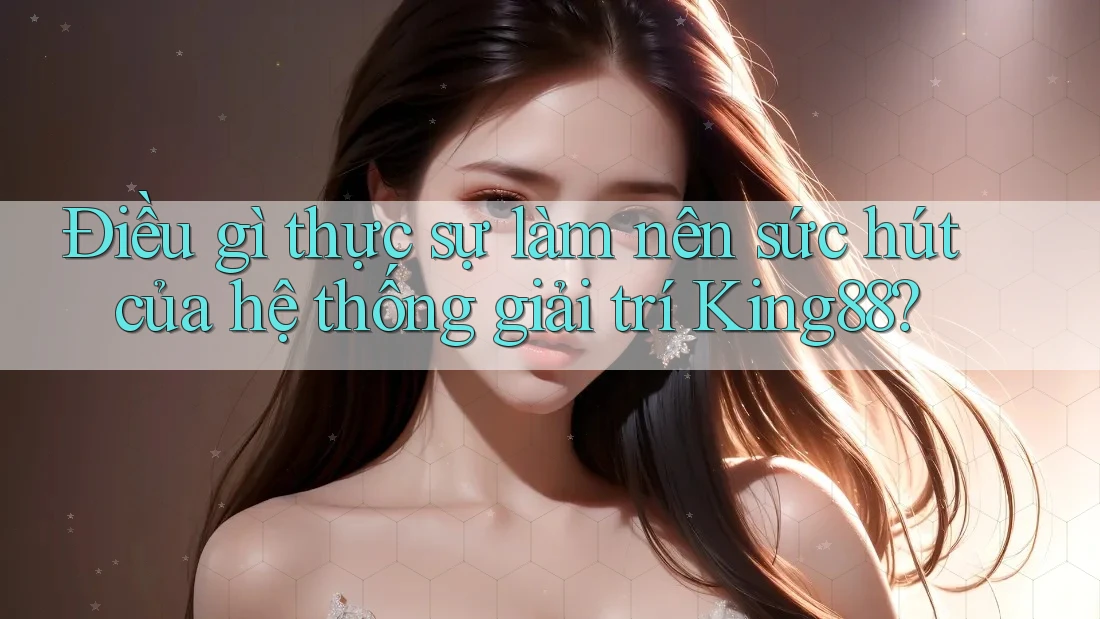 Điều gì thực sự làm nên sức hút của hệ thống giải trí King88?