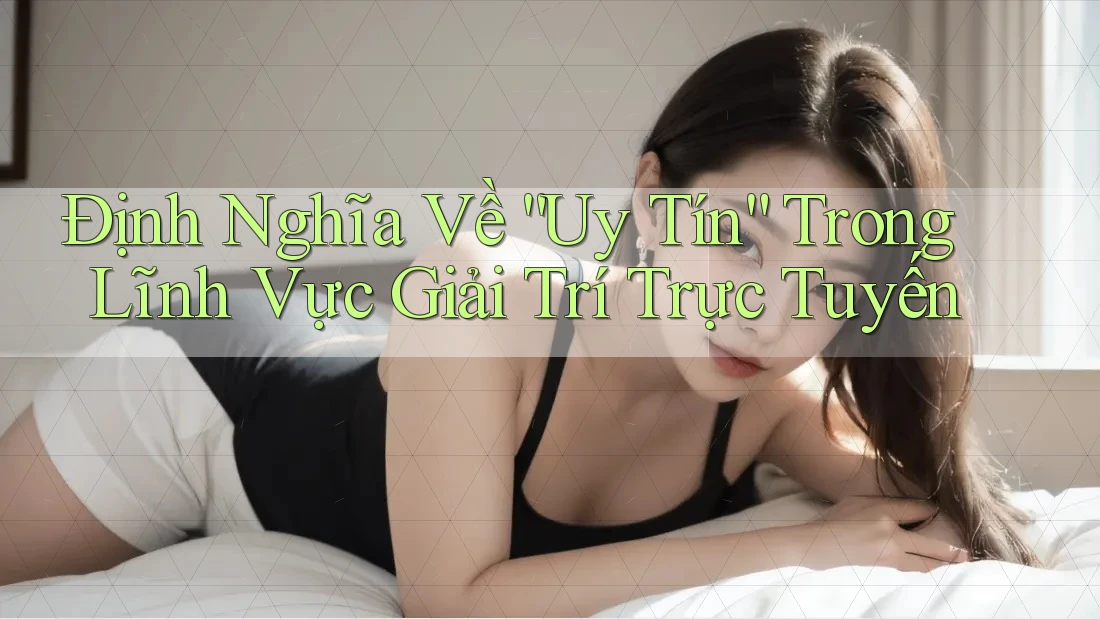 Định Nghĩa Về “Uy Tín” Trong Lĩnh Vực Giải Trí Trực Tuyến