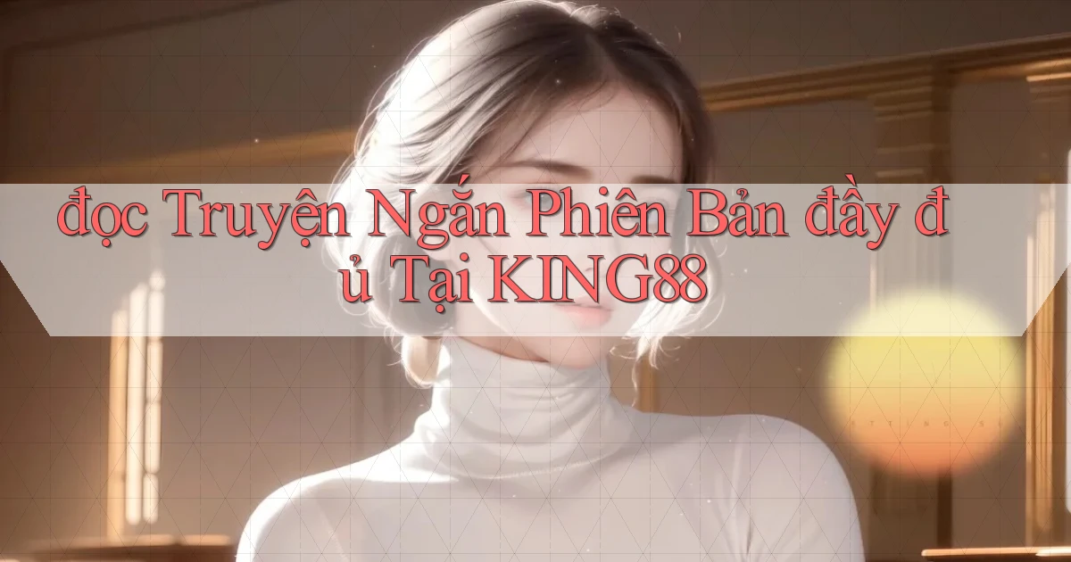 đọc truyện ngắn phiên bản đầy đủ tại king88