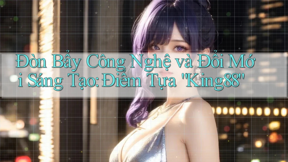 Đòn Bẩy Công Nghệ và Đổi Mới Sáng Tạo: Điểm Tựa “King88”