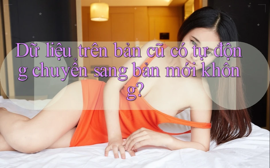 Dữ liệu trên bản cũ có tự động chuyển sang bản mới không?