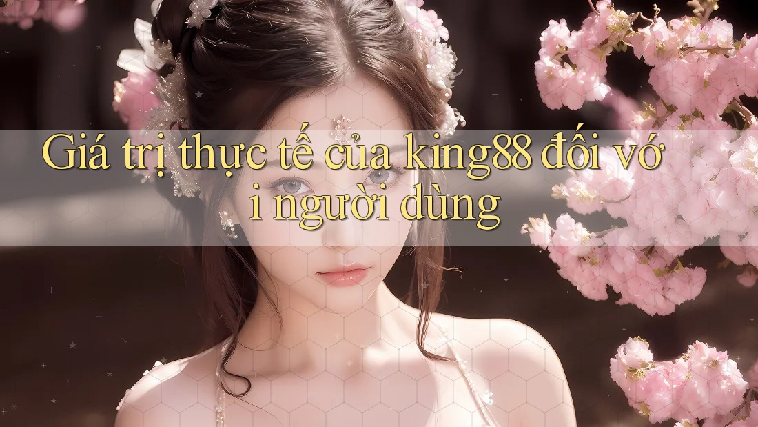 Giá trị thực tế của king88 đối với người dùng