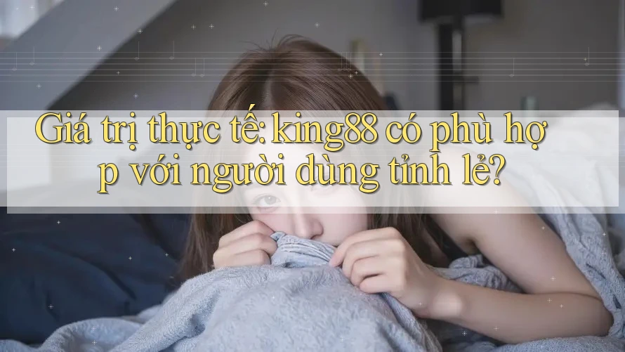 Giá trị thực tế: king88 có phù hợp với người dùng tỉnh lẻ?