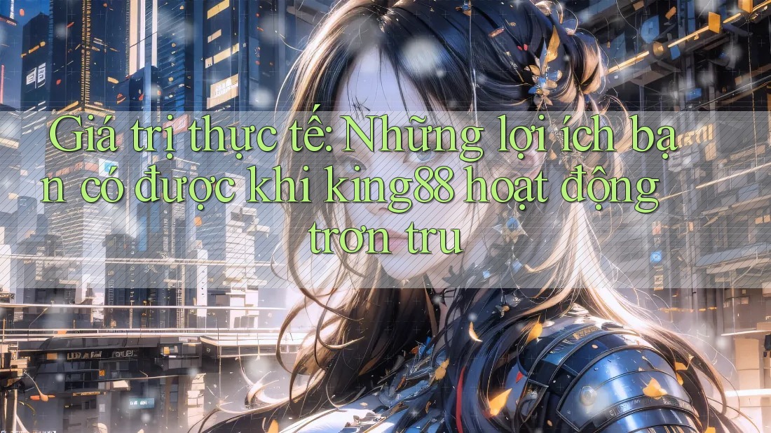 Giá trị thực tế: Những lợi ích bạn có được khi king88 hoạt động trơn tru