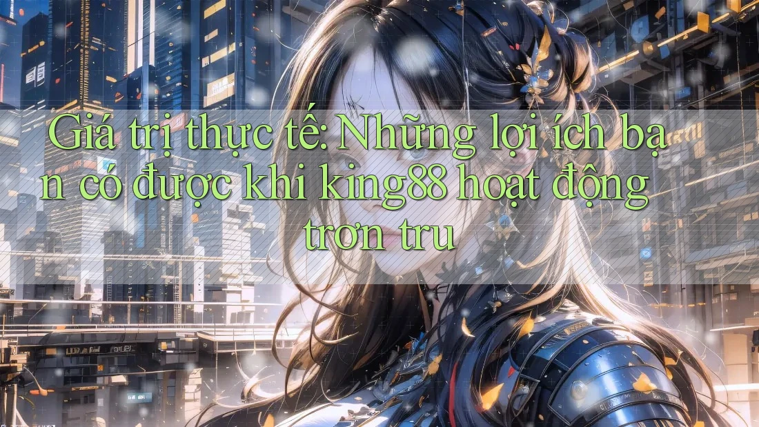 Giá trị thực tế: Những lợi ích bạn có được khi king88 hoạt động trơn tru