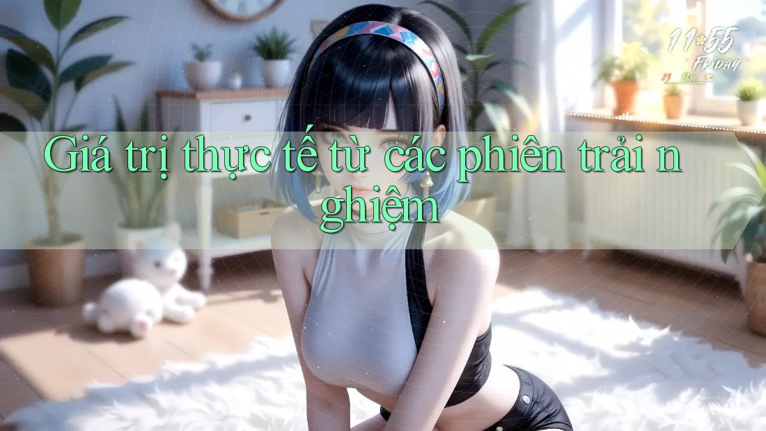 Giá trị thực tế từ các phiên trải nghiệm