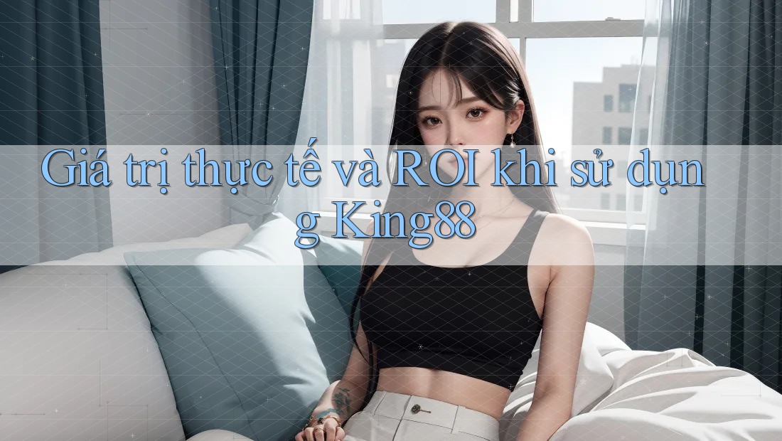 Giá trị thực tế và ROI khi sử dụng King88
