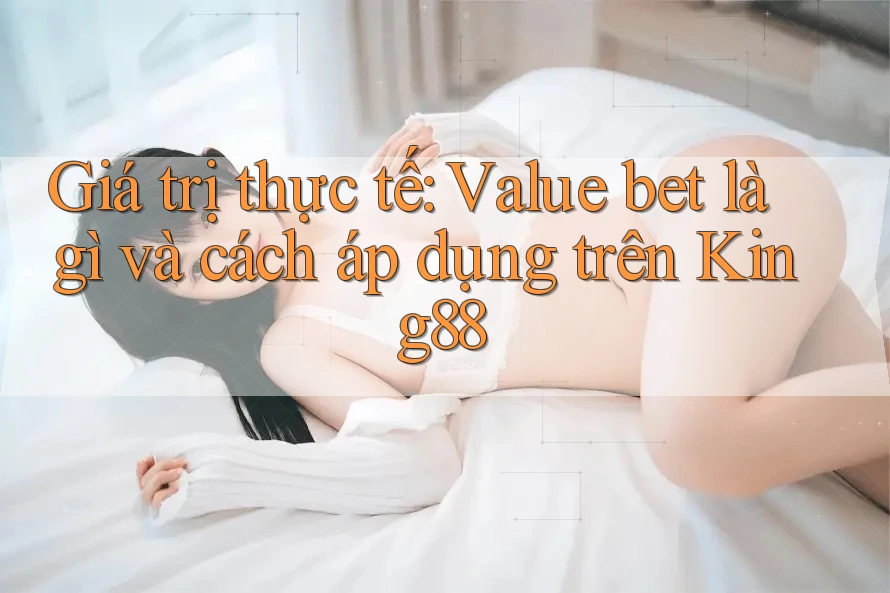 Giá trị thực tế: Value bet là gì và cách áp dụng trên King88