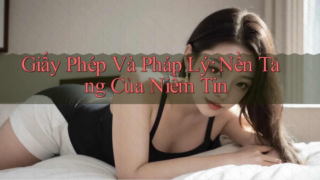 Giấy Phép Và Pháp Lý: Nền Tảng Của Niềm Tin