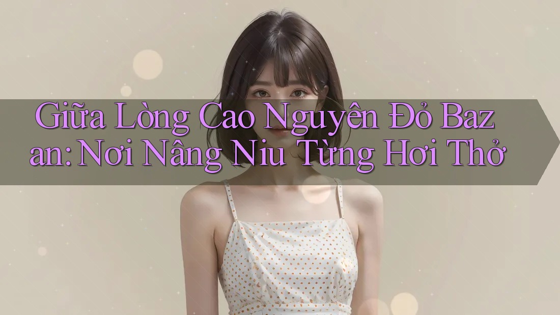 Giữa Lòng Cao Nguyên Đỏ Bazan: Nơi Nâng Niu Từng Hơi Thở