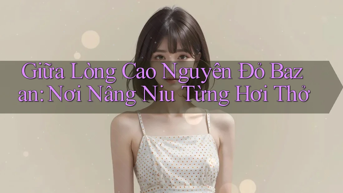 Giữa Lòng Cao Nguyên Đỏ Bazan: Nơi Nâng Niu Từng Hơi Thở