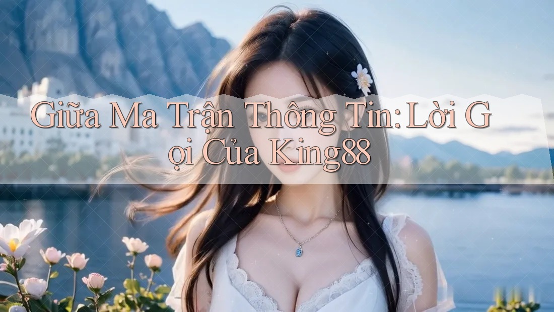Giữa Ma Trận Thông Tin: Lời Gọi Của King88