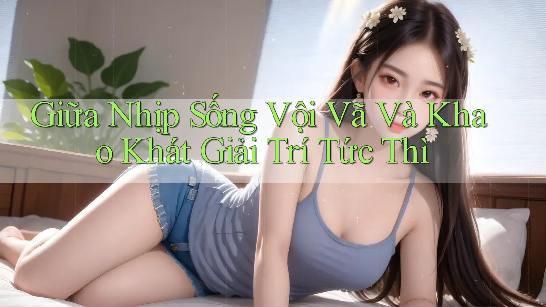 Giữa Nhịp Sống Vội Vã Và Khao Khát Giải Trí Tức Thì