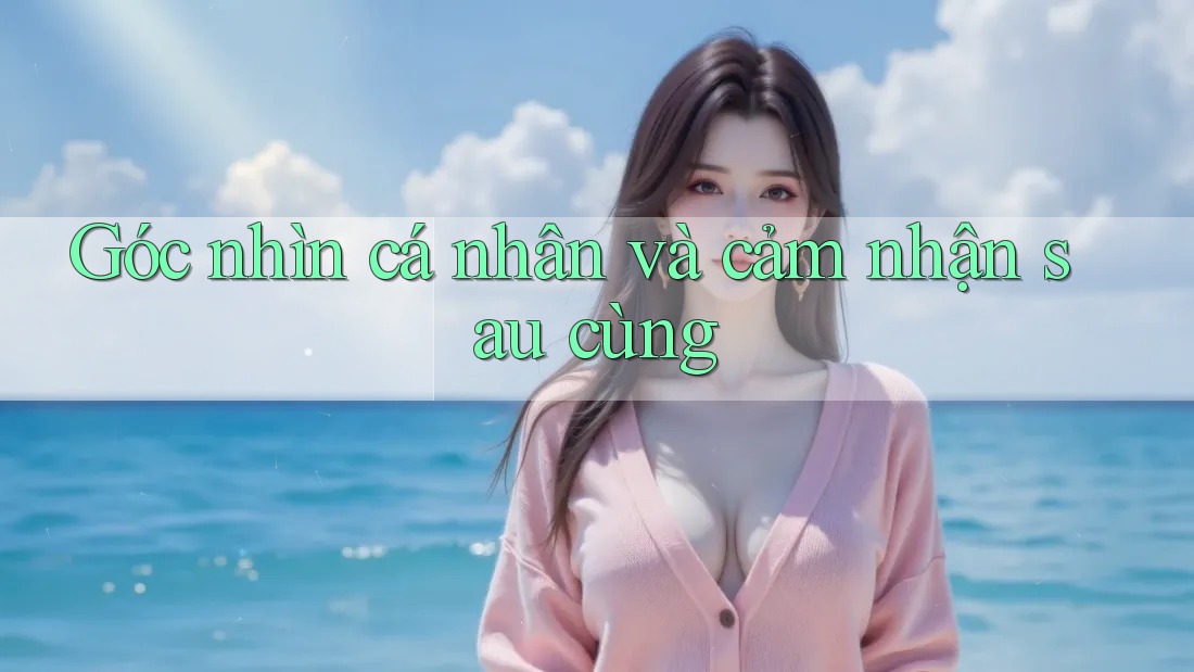 Góc nhìn cá nhân và cảm nhận sau cùng
