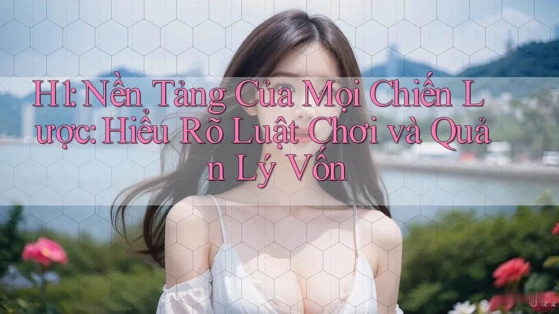 H1: Nền Tảng Của Mọi Chiến Lược: Hiểu Rõ Luật Chơi và Quản Lý Vốn