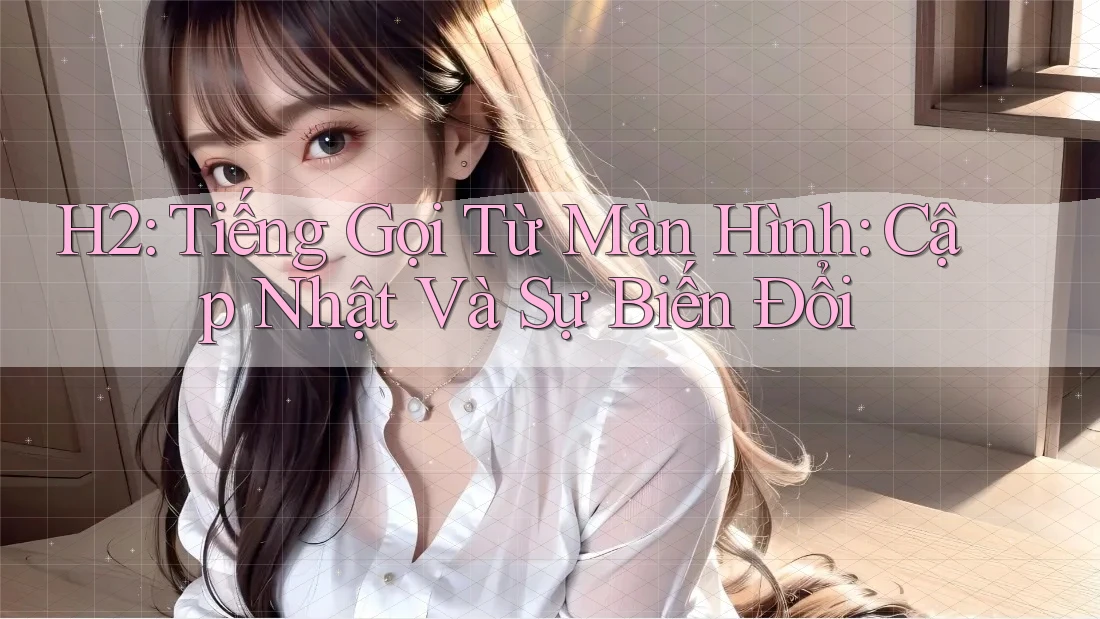 H2: Tiếng Gọi Từ Màn Hình: Cập Nhật Và Sự Biến Đổi