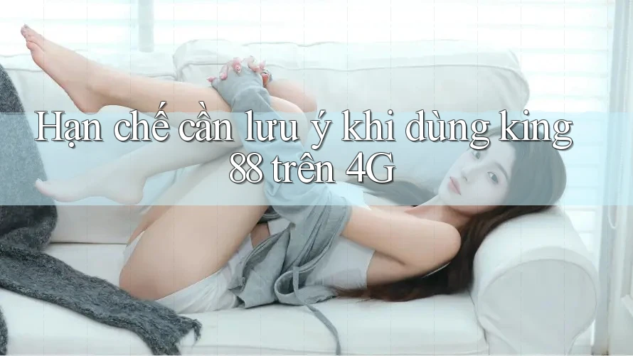 Hạn chế cần lưu ý khi dùng king88 trên 4G