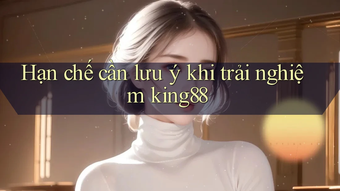 Hạn chế cần lưu ý khi trải nghiệm king88