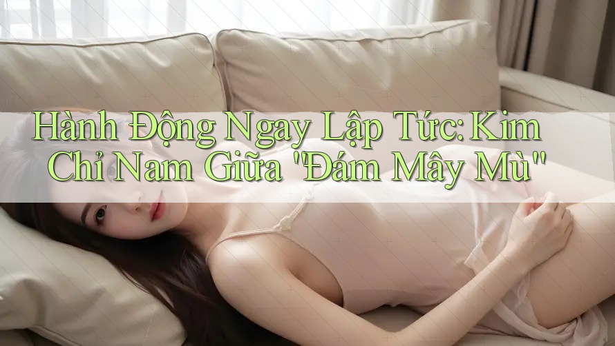 Hành Động Ngay Lập Tức: Kim Chỉ Nam Giữa “Đám Mây Mù”