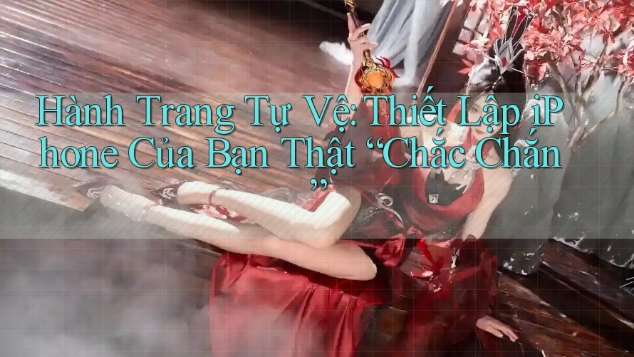 Hành Trang Tự Vệ: Thiết Lập iPhone Của Bạn Thật “Chắc Chắn”
