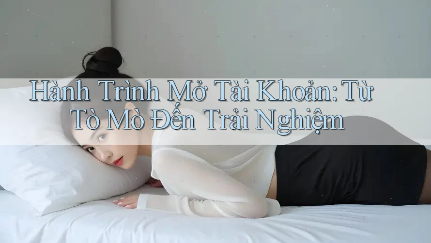 Hành Trình Mở Tài Khoản: Từ Tò Mò Đến Trải Nghiệm