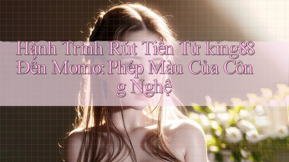 Hành Trình Rút Tiền Từ king88 Đến Momo: Phép Màu Của Công Nghệ