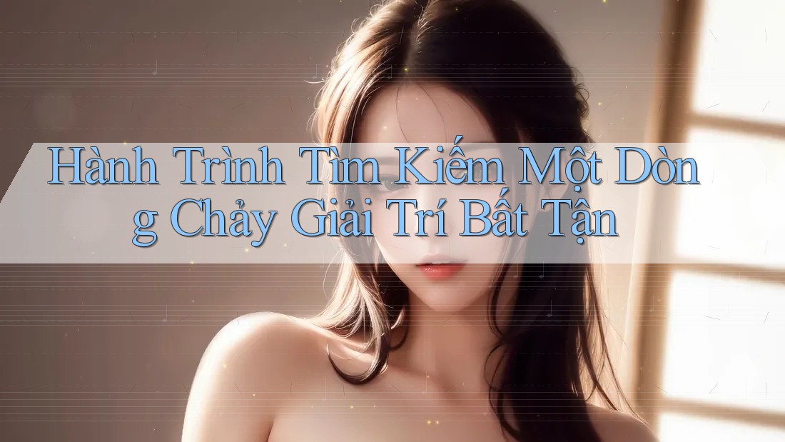 Hành Trình Tìm Kiếm Một Dòng Chảy Giải Trí Bất Tận