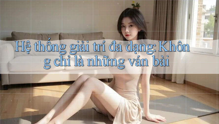 Hệ thống giải trí đa dạng: Không chỉ là những ván bài