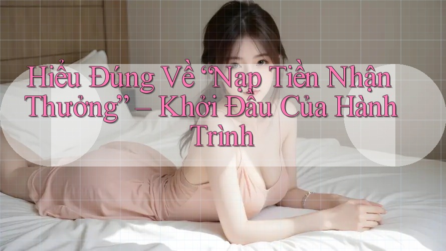 Hiểu Đúng Về “Nạp Tiền Nhận Thưởng” – Khởi Đầu Của Hành Trình