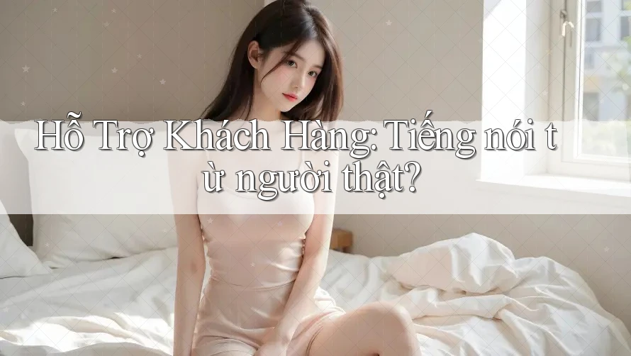 Hỗ Trợ Khách Hàng: Tiếng nói từ người thật?