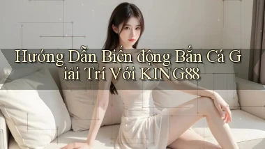 hướng dẫn biến động bắn cá giải trí với king88