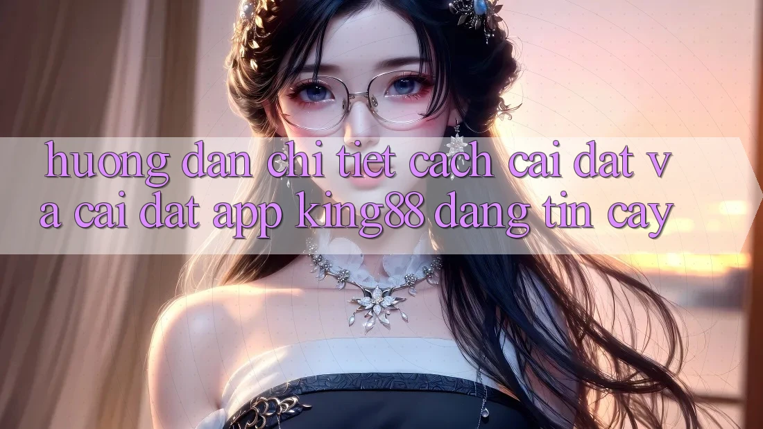 Hướng Dẫn Chi Tiết Cách Cài đặt Và Cài Đặt App King88 Đáng tin cậy