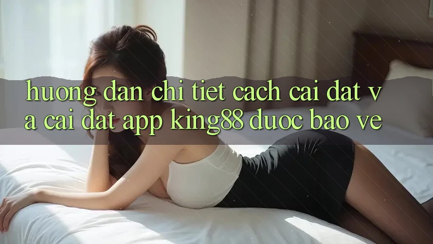 Hướng Dẫn Chi Tiết Cách Cài đặt Và Cài Đặt App King88 Được bảo vệ